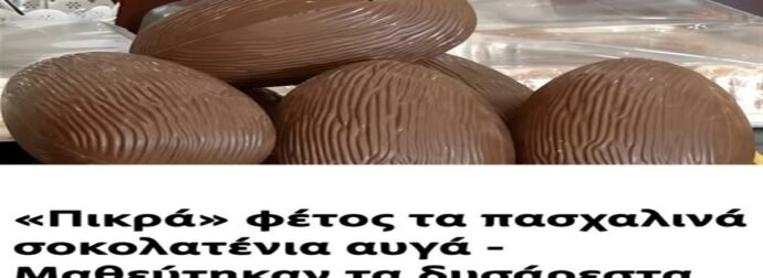 «Πικρά» φέτος τα πασχαλινά σοκολατένια αυγά – Μαθεύτηκαν τα δυσάρεστα