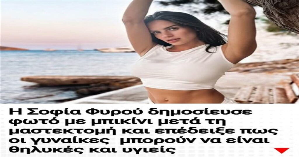 Η Σοφία Φυρού δημοσίευσε φωτό με μπικίνι μετά τη μαστεκτομή και επέδειξε πως οι γυναίκες  μπορούν να είναι θηλυκές και υγιείς